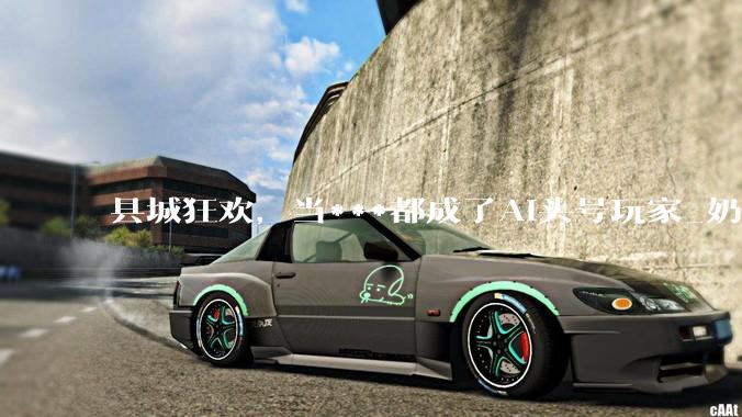 县城狂欢，当***都成了AI头号玩家_奶茶_精英_线下